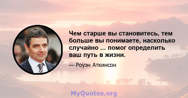 Чем старше вы становитесь, тем больше вы понимаете, насколько случайно ... помог определить ваш путь в жизни.