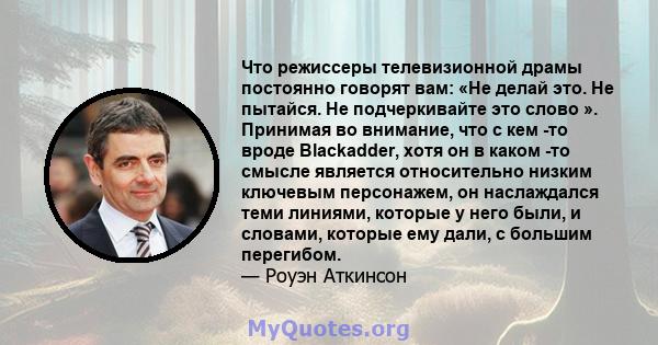 Что режиссеры телевизионной драмы постоянно говорят вам: «Не делай это. Не пытайся. Не подчеркивайте это слово ». Принимая во внимание, что с кем -то вроде Blackadder, хотя он в каком -то смысле является относительно