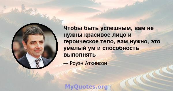 Чтобы быть успешным, вам не нужны красивое лицо и героическое тело, вам нужно, это умелый ум и способность выполнять