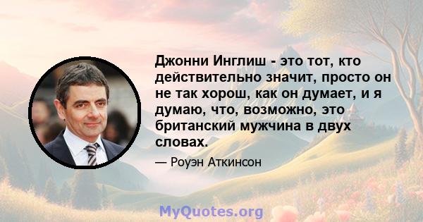 Джонни Инглиш - это тот, кто действительно значит, просто он не так хорош, как он думает, и я думаю, что, возможно, это британский мужчина в двух словах.