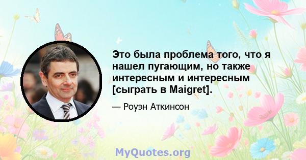 Это была проблема того, что я нашел пугающим, но также интересным и интересным [сыграть в Maigret].