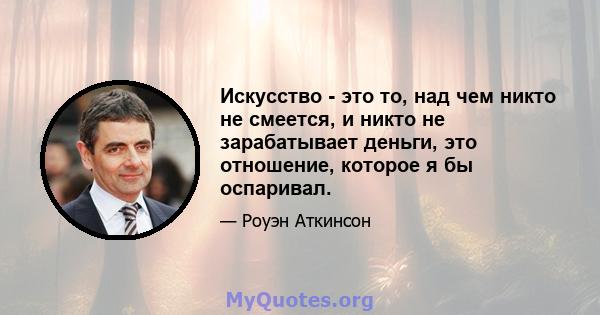 Искусство - это то, над чем никто не смеется, и никто не зарабатывает деньги, это отношение, которое я бы оспаривал.