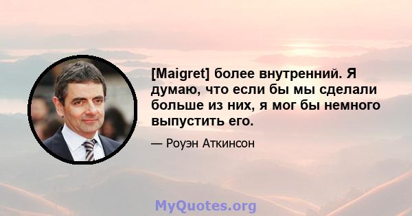 [Maigret] более внутренний. Я думаю, что если бы мы сделали больше из них, я мог бы немного выпустить его.