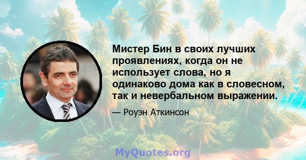 Мистер Бин в своих лучших проявлениях, когда он не использует слова, но я одинаково дома как в словесном, так и невербальном выражении.