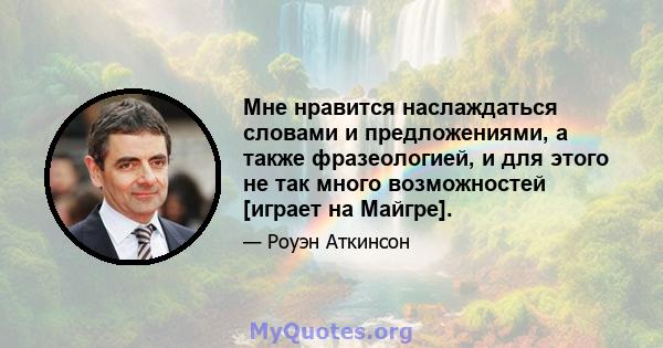 Мне нравится наслаждаться словами и предложениями, а также фразеологией, и для этого не так много возможностей [играет на Майгре].