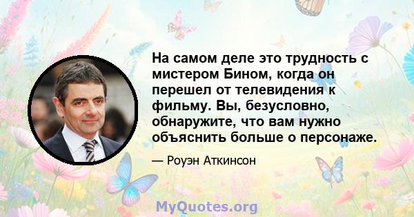 На самом деле это трудность с мистером Бином, когда он перешел от телевидения к фильму. Вы, безусловно, обнаружите, что вам нужно объяснить больше о персонаже.