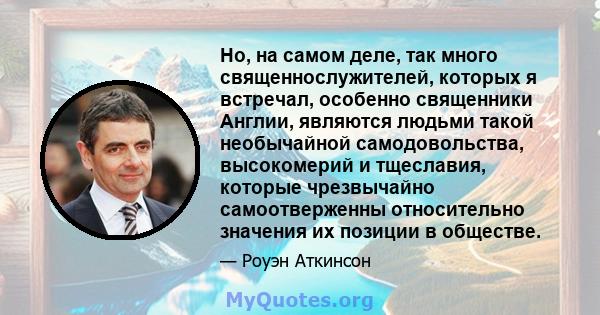 Но, на самом деле, так много священнослужителей, которых я встречал, особенно священники Англии, являются людьми такой необычайной самодовольства, высокомерий и тщеславия, которые чрезвычайно самоотверженны относительно 