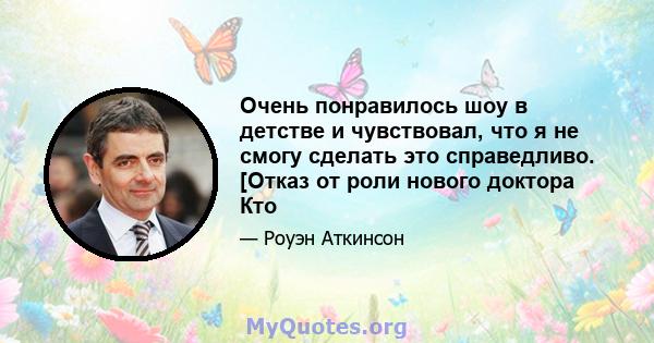 Очень понравилось шоу в детстве и чувствовал, что я не смогу сделать это справедливо. [Отказ от роли нового доктора Кто