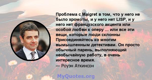 Проблема с Maigret в том, что у него не было хромоты, и у него нет LISP, и у него нет французского акцента или особой любви к оперу ... или все эти вещи, которые люди склонны Присоединяйтесь ко многим вымышленным