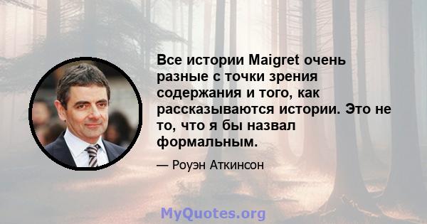 Все истории Maigret очень разные с точки зрения содержания и того, как рассказываются истории. Это не то, что я бы назвал формальным.