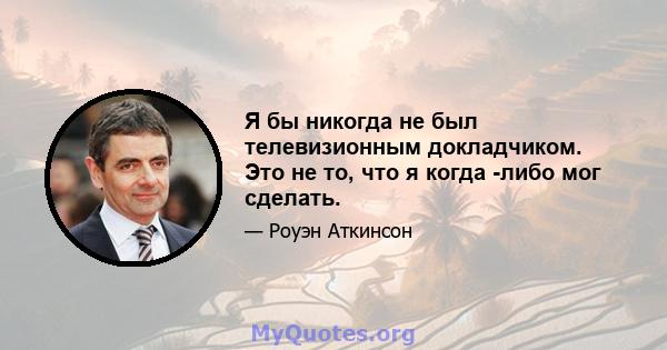 Я бы никогда не был телевизионным докладчиком. Это не то, что я когда -либо мог сделать.