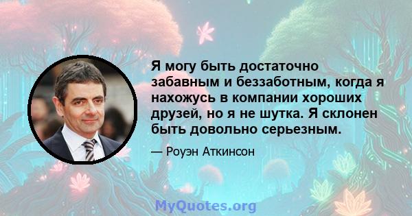 Я могу быть достаточно забавным и беззаботным, когда я нахожусь в компании хороших друзей, но я не шутка. Я склонен быть довольно серьезным.