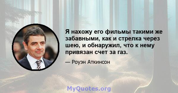 Я нахожу его фильмы такими же забавными, как и стрелка через шею, и обнаружил, что к нему привязан счет за газ.