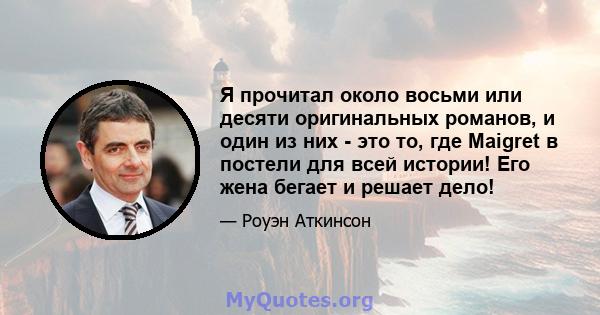 Я прочитал около восьми или десяти оригинальных романов, и один из них - это то, где Maigret в постели для всей истории! Его жена бегает и решает дело!