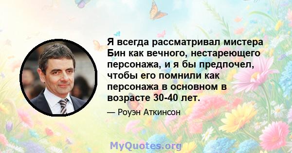 Я всегда рассматривал мистера Бин как вечного, нестареющего персонажа, и я бы предпочел, чтобы его помнили как персонажа в основном в возрасте 30-40 лет.