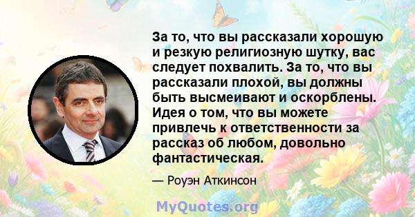 За то, что вы рассказали хорошую и резкую религиозную шутку, вас следует похвалить. За то, что вы рассказали плохой, вы должны быть высмеивают и оскорблены. Идея о том, что вы можете привлечь к ответственности за