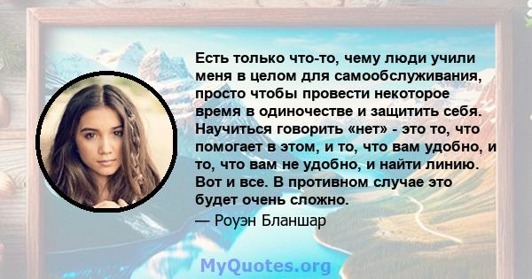 Есть только что-то, чему люди учили меня в целом для самообслуживания, просто чтобы провести некоторое время в одиночестве и защитить себя. Научиться говорить «нет» - это то, что помогает в этом, и то, что вам удобно, и 