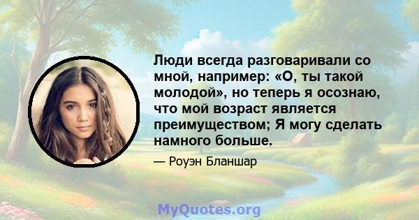 Люди всегда разговаривали со мной, например: «О, ты такой молодой», но теперь я осознаю, что мой возраст является преимуществом; Я могу сделать намного больше.