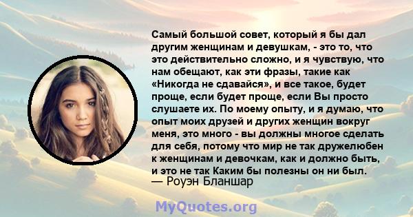 Самый большой совет, который я бы дал другим женщинам и девушкам, - это то, что это действительно сложно, и я чувствую, что нам обещают, как эти фразы, такие как «Никогда не сдавайся», и все такое, будет проще, если