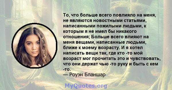 То, что больше всего повлияло на меня, не являются новостными статьями, написанными пожилыми людьми, к которым я не имел бы никакого отношения; Больше всего влияют на меня вещами, написанные людьми, ближе к моему