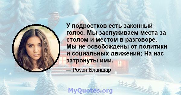 У подростков есть законный голос. Мы заслуживаем места за столом и местом в разговоре. Мы не освобождены от политики и социальных движений; На нас затронуты ими.