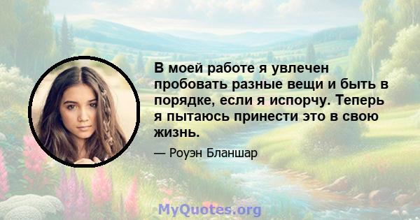 В моей работе я увлечен пробовать разные вещи и быть в порядке, если я испорчу. Теперь я пытаюсь принести это в свою жизнь.