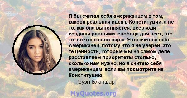 Я бы считал себя американцем в том, какова реальная идея в Конституции, а не то, как она выполняется: все люди созданы равными, свобода для всех, это то, во что я явно верю. Я не считаю себя Американец, потому что я не