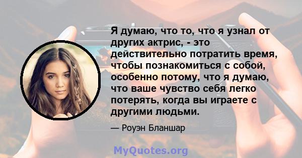 Я думаю, что то, что я узнал от других актрис, - это действительно потратить время, чтобы познакомиться с собой, особенно потому, что я думаю, что ваше чувство себя легко потерять, когда вы играете с другими людьми.