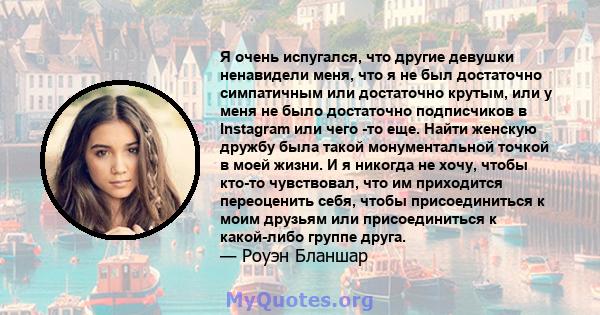 Я очень испугался, что другие девушки ненавидели меня, что я не был достаточно симпатичным или достаточно крутым, или у меня не было достаточно подписчиков в Instagram или чего -то еще. Найти женскую дружбу была такой