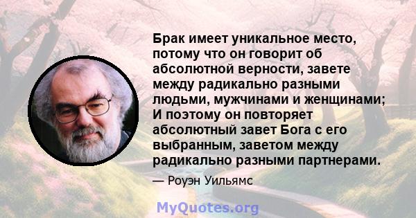 Брак имеет уникальное место, потому что он говорит об абсолютной верности, завете между радикально разными людьми, мужчинами и женщинами; И поэтому он повторяет абсолютный завет Бога с его выбранным, заветом между