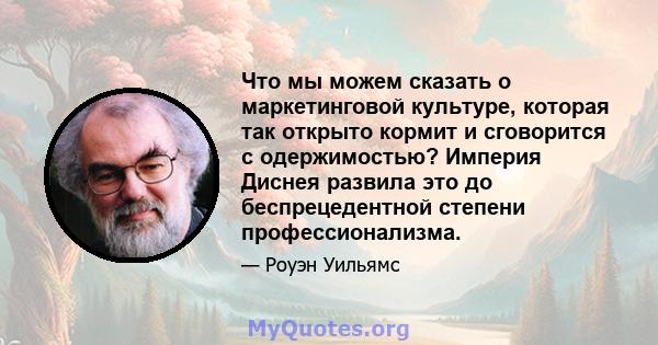 Что мы можем сказать о маркетинговой культуре, которая так открыто кормит и сговорится с одержимостью? Империя Диснея развила это до беспрецедентной степени профессионализма.