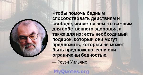 Чтобы помочь бедным способствовать действиям и свободе, является чем -то важным для собственного здоровья, а также для их: есть необходимый подарок, который они могут предложить, который не может быть предложено, если