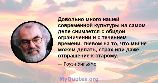 Довольно много нашей современной культуры на самом деле снимается с обидой ограничений и с течением времени, гневом на то, что мы не можем делать, страх или даже отвращение к старому.