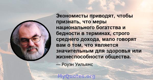 Экономисты приводят, чтобы признать, что меры национального богатства и бедности в терминах, строго среднего дохода, мало говорят вам о том, что является значительным для здоровья или жизнеспособности общества.