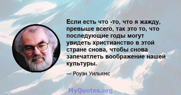 Если есть что -то, что я жажду, превыше всего, так это то, что последующие годы могут увидеть христианство в этой стране снова, чтобы снова запечатлеть воображение нашей культуры.