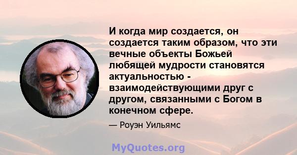 И когда мир создается, он создается таким образом, что эти вечные объекты Божьей любящей мудрости становятся актуальностью - взаимодействующими друг с другом, связанными с Богом в конечном сфере.