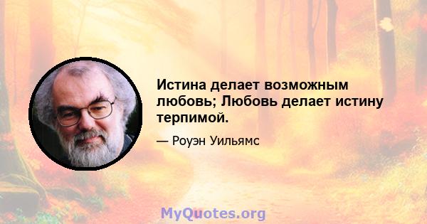 Истина делает возможным любовь; Любовь делает истину терпимой.