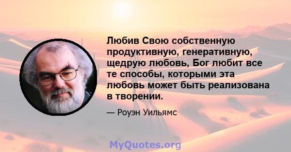 Любив Свою собственную продуктивную, генеративную, щедрую любовь, Бог любит все те способы, которыми эта любовь может быть реализована в творении.