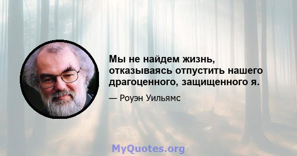 Мы не найдем жизнь, отказываясь отпустить нашего драгоценного, защищенного я.