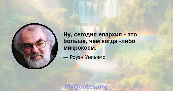 Ну, сегодня епархия - это больше, чем когда -либо микрокосм.