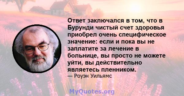 Ответ заключался в том, что в Бурунди чистый счет здоровья приобрел очень специфическое значение: если и пока вы не заплатите за лечение в больнице, вы просто не можете уйти, вы действительно являетесь пленником.