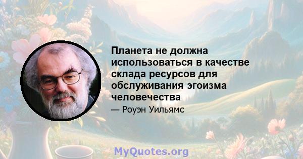 Планета не должна использоваться в качестве склада ресурсов для обслуживания эгоизма человечества