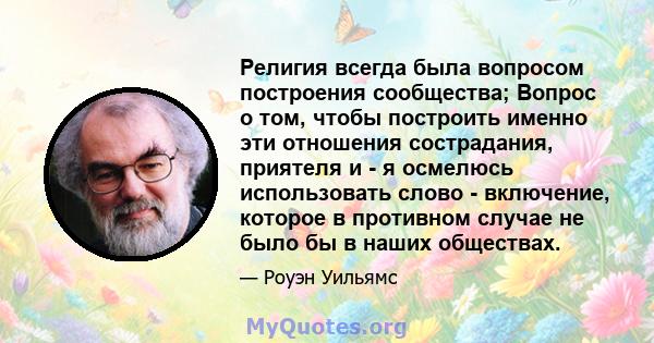 Религия всегда была вопросом построения сообщества; Вопрос о том, чтобы построить именно эти отношения сострадания, приятеля и - я осмелюсь использовать слово - включение, которое в противном случае не было бы в наших