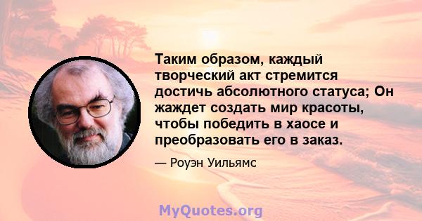 Таким образом, каждый творческий акт стремится достичь абсолютного статуса; Он жаждет создать мир красоты, чтобы победить в хаосе и преобразовать его в заказ.