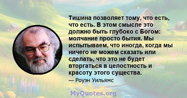 Тишина позволяет тому, что есть, что есть. В этом смысле это должно быть глубоко с Богом: молчание просто бытия. Мы испытываем, что иногда, когда мы ничего не можем сказать или сделать, что это не будет вторгаться в