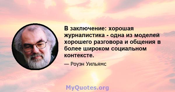 В заключение: хорошая журналистика - одна из моделей хорошего разговора и общения в более широком социальном контексте.