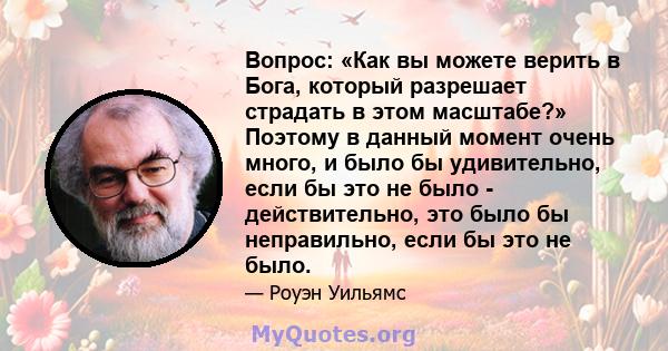 Вопрос: «Как вы можете верить в Бога, который разрешает страдать в этом масштабе?» Поэтому в данный момент очень много, и было бы удивительно, если бы это не было - действительно, это было бы неправильно, если бы это не 