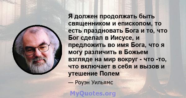 Я должен продолжать быть священником и епископом, то есть праздновать Бога и то, что Бог сделал в Иисусе, и предложить во имя Бога, что я могу различить в Божьем взгляде на мир вокруг - что -то, что включает в себя и