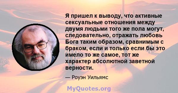 Я пришел к выводу, что активные сексуальные отношения между двумя людьми того же пола могут, следовательно, отражать любовь Бога таким образом, сравнимым с браком, если и только если бы это имело то же самое, тот же