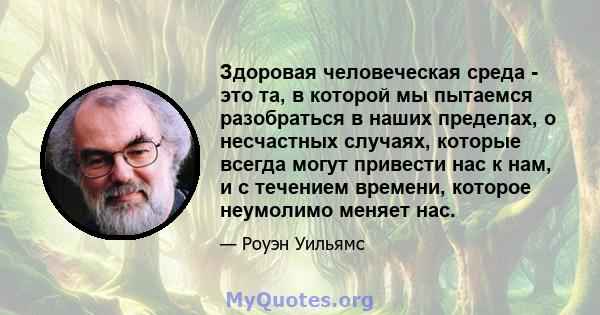 Здоровая человеческая среда - это та, в которой мы пытаемся разобраться в наших пределах, о несчастных случаях, которые всегда могут привести нас к нам, и с течением времени, которое неумолимо меняет нас.